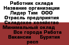 Работник склада › Название организации ­ Лидер Тим, ООО › Отрасль предприятия ­ Складское хозяйство › Минимальный оклад ­ 33 600 - Все города Работа » Вакансии   . Бурятия респ.